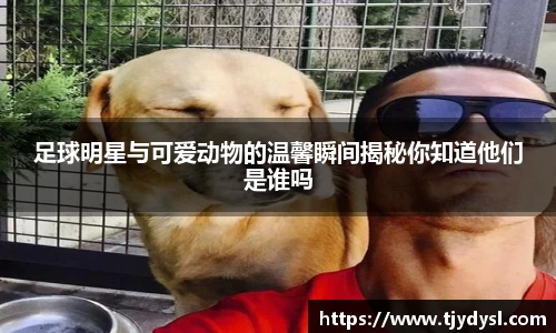 足球明星与可爱动物的温馨瞬间揭秘你知道他们是谁吗